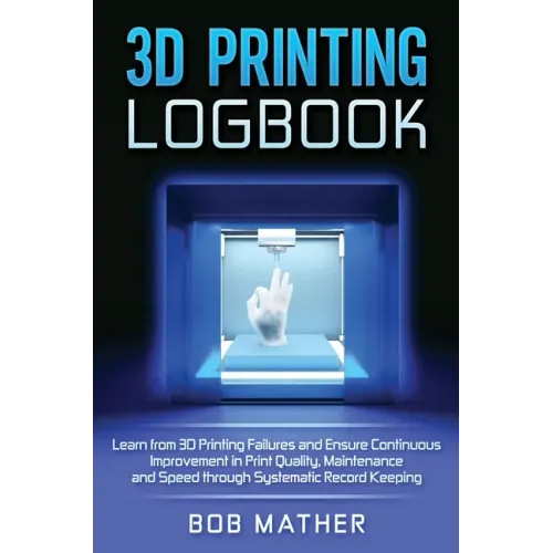 3D Printing Logbook: Learn from 3D Printing Failures and Ensure Continuous Improvement in Print Quality, Maintenance and Speed through Syst - Hardcover BooksCloud