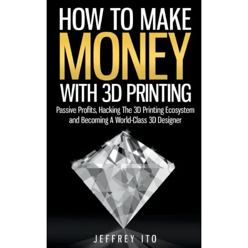 How To Make Money With 3D Printing: Passive Profits, Hacking The 3D Printing Ecosystem And Becoming A World-Class 3D Designer - Paperback BooksCloud