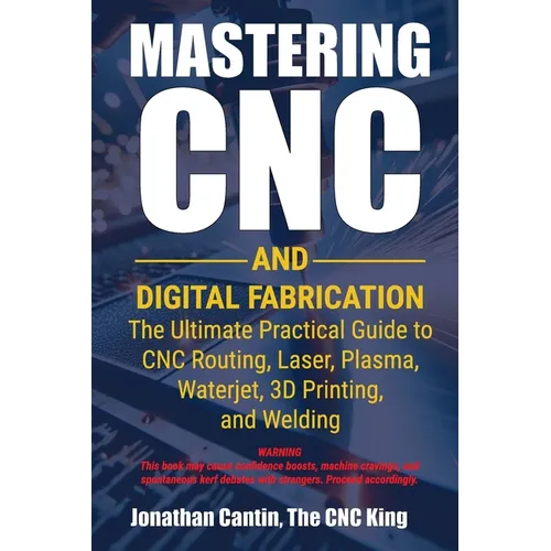 Mastering CNC and Digital Fabrication: The Ultimate Practical Guide to CNC Routing, Laser Cutting, Plasma, Waterjet, 3D Printing, and Welding